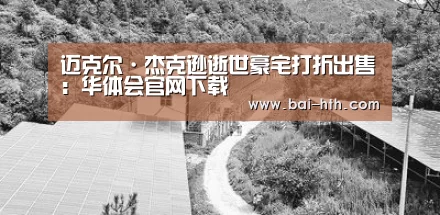 迈克尔·杰克逊逝世豪宅打折出售:华体会官网下载(图3) 华体会官方网站入口