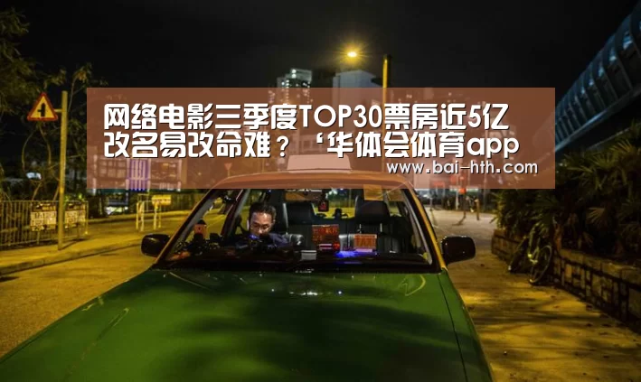 网络电影三季度TOP30票房近5亿 改名易改命难?‘华体会体育app下载’(图1) 华体会官方网站入口