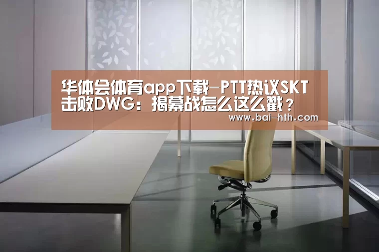 华体会体育app下载-PTT热议SKT击败DWG:揭幕战怎么这么戳?(图1) 华体会官方网站入口