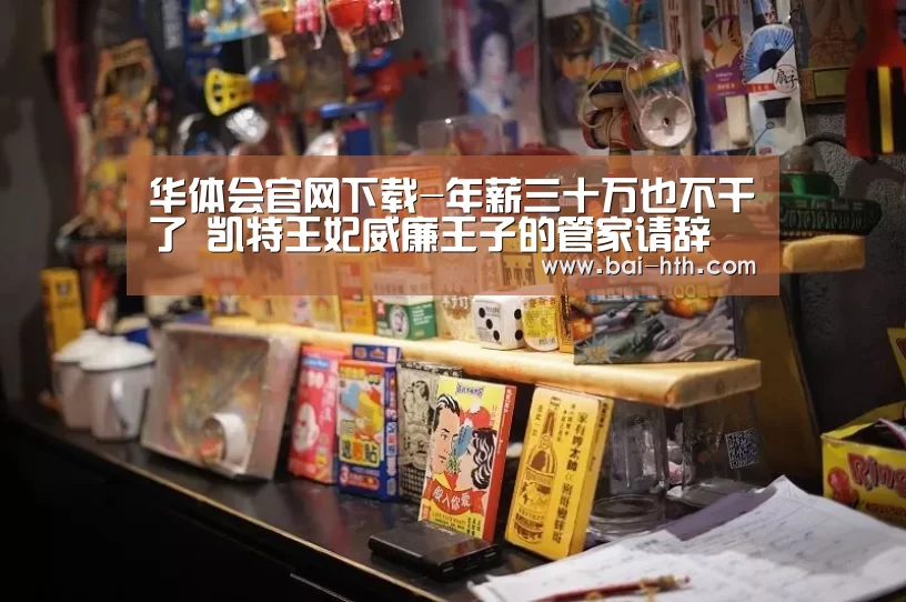 华体会官网下载-年薪三十万也不干了 凯特王妃威廉王子的管家请辞(图3) 华体会体育app下载