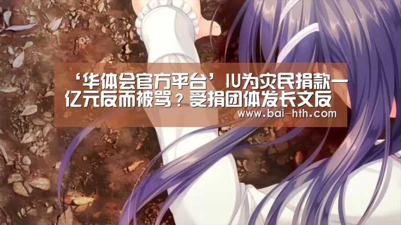 ‘华体会官方平台’IU为灾民捐款一亿元反而被骂?受捐团体发长文反驳维护IU(图4) 华体会官网下载
