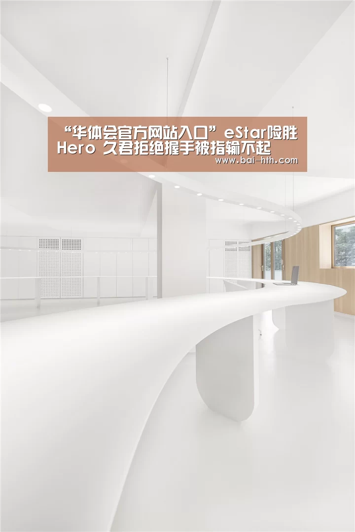 “华体会官方网站入口”eStar险胜Hero 久君拒绝握手被指输不起(图3) 华体会官网下载