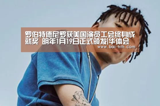 罗伯特德尼罗获美国演员工会终身成就奖 明年1月19日正式颁发|华体会体育app下载(图2) 华体会官方网站入口