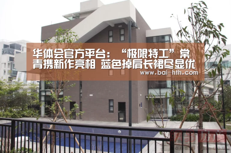 华体会官方平台:“极限特工”常青携新作亮相 蓝色掉肩长裙尽显优雅反差(图2) 华体会官方平台